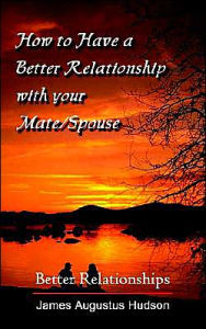 Title: How to Have a Better Relationship with your Mate/Spouse: Better Relationships, Author: James Augustus Hudson