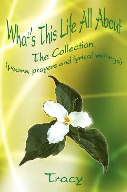 What's This Life All About: The Collection (poems, prayers and lyrical writings)