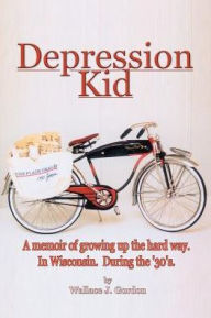 Title: Depression Kid: A memoir of growing up the hard way. In Wisconsin. During the '30's., Author: Wallace J Gordon