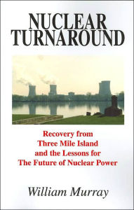 Title: Nuclear Turnaround: Recovery from Three Mile Island and the Lessons for The Future of Nuclear Power, Author: William Murray Sir