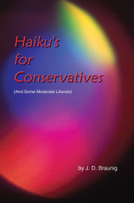 Title: Haiku's for Conservatives: (And Some Moderate Liberals), Author: J. D. Braunig