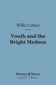 Title: Youth and the Bright Medusa (Barnes & Noble Digital Library), Author: Willa Cather