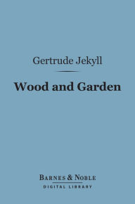 Title: Wood and Garden (Barnes & Noble Digital Library): Notes and Thoughts, Practical and Critical, of a Working Amateur, Author: Gertrude Jekyll