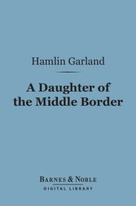 Title: A Daughter of the Middle Border (Barnes & Noble Digital Library), Author: Hamlin Garland