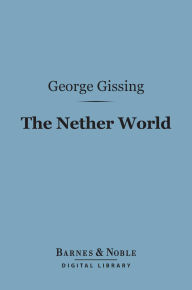 Title: The Nether World (Barnes & Noble Digital Library): A Novel, Author: George Gissing