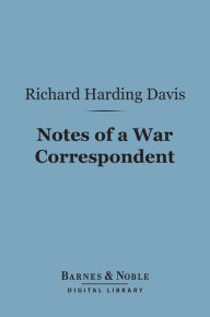 Title: Notes of a War Correspondent (Barnes & Noble Digital Library), Author: Richard Harding Davis