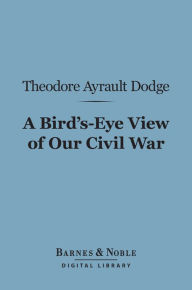 Title: A Bird's-Eye View of Our Civil War (Barnes & Noble Digital Library), Author: Theodore Ayrault Dodge