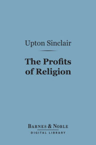 Title: The Profits of Religion (Barnes & Noble Digital Library): An Essay in Economic Interpretation, Author: Upton Sinclair