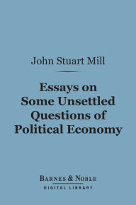 Title: Essays on Some Unsettled Questions of Political Economy (Barnes & Noble Digital Library), Author: John Stuart Mill