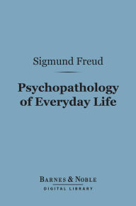 Title: Psychopathology of Everyday Life (Barnes & Noble Digital Library), Author: Sigmund Freud