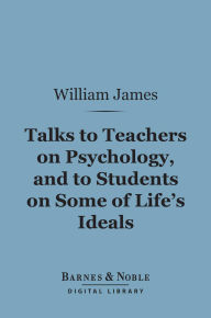 Title: Talks to Teachers on Psychology, and to Students on Some of Life's Ideals (Barnes & Noble Digital Library), Author: William James