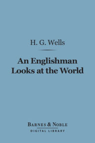 Title: An Englishman Looks at the World (Barnes & Noble Digital Library): Being a Series of Unrestrained Remarks Upon Contemporary Matters, Author: H. G. Wells