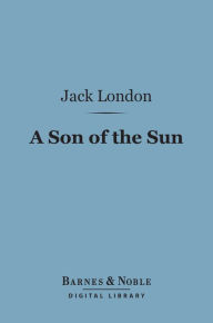 Title: A Son of the Sun (Barnes & Noble Digital Library), Author: Jack London