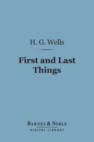 Title: First and Last Things (Barnes & Noble Digital Library): A Confession of Faith and a Rule of Life, Author: H. G. Wells