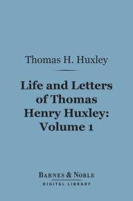 Title: Life and Letters of Thomas Henry Huxley, Volume 1 (Barnes & Noble Digital Library), Author: Thomas H. Huxley