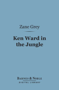 Title: Ken Ward in the Jungle (Barnes & Noble Digital Library), Author: Zane Grey