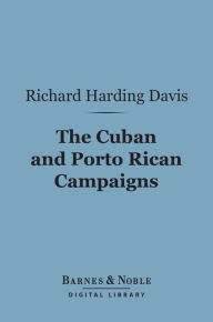 Title: The Cuban and Porto Rican Campaigns (Barnes & Noble Digital Library), Author: Richard Harding Davis