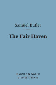 Title: The Fair Haven (Barnes & Noble Digital Library): A Work in Defence of the Miraculous Element in Our Lord's Ministry upon Earth, Author: Samuel Butler