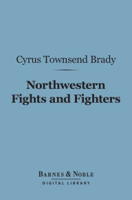 Title: Northwestern Fights and Fighters (Barnes & Noble Digital Library), Author: Cyrus Townsend Brady