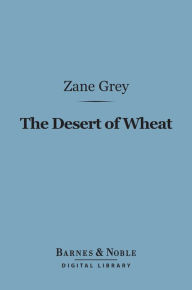 Title: The Desert of Wheat (Barnes & Noble Digital Library), Author: Zane Grey