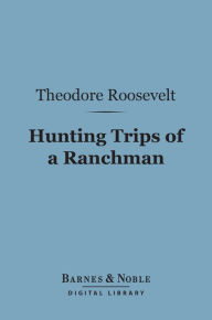 Title: Hunting Trips of a Ranchman (Barnes & Noble Digital Library): Sketches of Sport on the Northern Cattle Plains, Author: Theodore Roosevelt