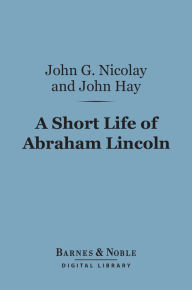 Title: A Short Life of Abraham Lincoln (Barnes & Noble Digital Library), Author: John G. Nicolay