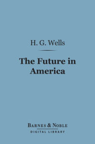 Title: The Future in America (Barnes & Noble Digital Library): A Search After Realities, Author: H. G. Wells
