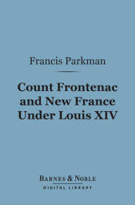 Title: Count Frontenac and New France Under Louis XIV (Barnes & Noble Digital Library), Author: Francis Parkman