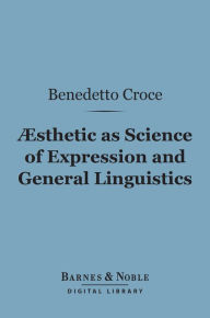 Title: Aesthetic as Science of Expression and General Linguistic (Barnes & Noble Digital Library), Author: Benedetto Croce