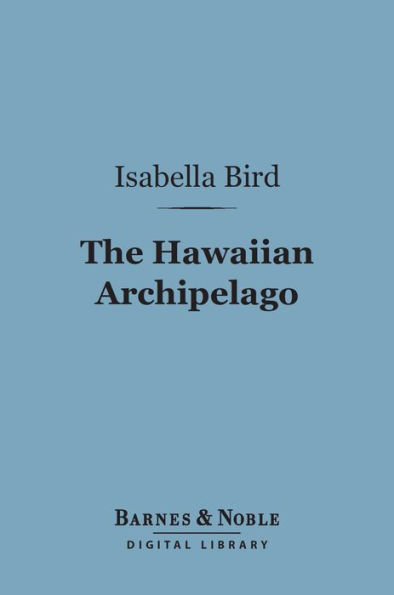 The Hawaiian Archipelago (Barnes & Noble Digital Library): Six Months Amongst the Palm Groves, Coral Reefs, and Volcanoes of the Sandwich Islands