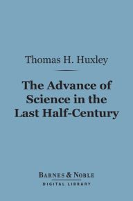 Title: The Advance of Science in the Last Half-Century (Barnes & Noble Digital Library), Author: Thomas H. Huxley