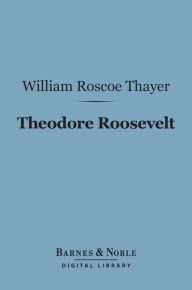 Title: Theodore Roosevelt (Barnes & Noble Digital Library): An Intimate Biography, Author: William Roscoe Thayer