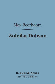 Title: Zuleika Dobson (Barnes & Noble Digital Library): Or, An Oxford Love Story, Author: Max Beerbohm