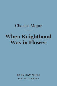 Title: When Knighthood Was In Flower (Barnes & Noble Digital Library), Author: Charles Major