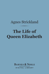 Title: The Life of Queen Elizabeth (Barnes & Noble Digital Library), Author: Agnes Strickland