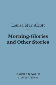 Title: Morning-Glories and Other Stories (Barnes & Noble Digital Library), Author: Louisa May Alcott