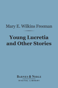 Title: Young Lucretia and Other Stories (Barnes & Noble Digital Library), Author: Mary E. Wilkins Freeman