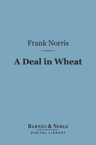 Title: A Deal in Wheat (Barnes & Noble Digital Library): And Other Stories of the New and Old West, Author: Frank Norris