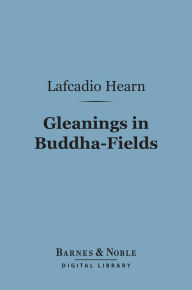 Title: Gleanings in Buddha-Fields (Barnes & Noble Digital Library): Studies of Hand and Soul in the Far East, Author: Lafcadio Hearn