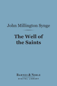 Title: The Well of the Saints (Barnes & Noble Digital Library): A Comedy in Three Acts, Author: John Millington Synge