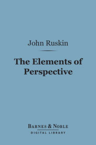Title: The Elements of Perspective (Barnes & Noble Digital Library): Arranged for the Use of Schools, Author: John Ruskin