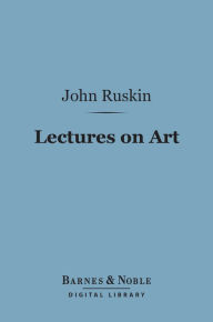 Title: Lectures on Art (Barnes & Noble Digital Library): Delivered Before the University of Oxford in Hilary Term, 1870, Author: John Ruskin