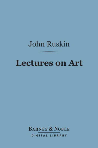 Lectures on Art (Barnes & Noble Digital Library): Delivered Before the University of Oxford in Hilary Term, 1870
