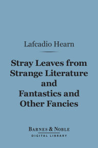 Title: Stray Leaves from Strange Literature and Fantastics and Other Fancies (Barnes & Noble Digital Library), Author: Lafcadio Hearn
