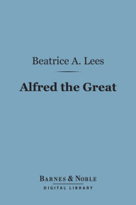 Title: Alfred the Great (Barnes & Noble Digital Library): The Truth Teller, Maker of England, 848-899, Author: Lees