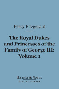 Title: The Royal Dukes and Princesses of the Family of George III, Volume 1 (Barnes & Noble Digital Library): A View of Court Life and Manners for Seventy Years, 1760-1830, Author: Percy Fitzgerald