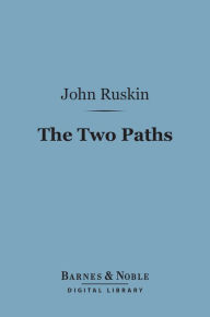 Title: The Two Paths (Barnes & Noble Digital Library): Being Lectures on Art and its Application to Decoration and Manufacture, Author: John Ruskin