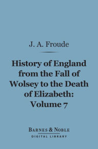 Title: History of England From the Fall of Wolsey to the Death of Elizabeth, Volume 7 (Barnes & Noble Digital Library), Author: James Anthony Froude