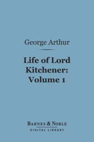 Title: Life of Lord Kitchener, Volume 1 (Barnes & Noble Digital Library), Author: George Arthur (Sir)