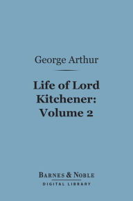 Title: Life of Lord Kitchener, Volume 2 (Barnes & Noble Digital Library), Author: George Arthur (Sir)